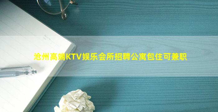 沧州高端KTV娱乐会所招聘公寓包住可兼职